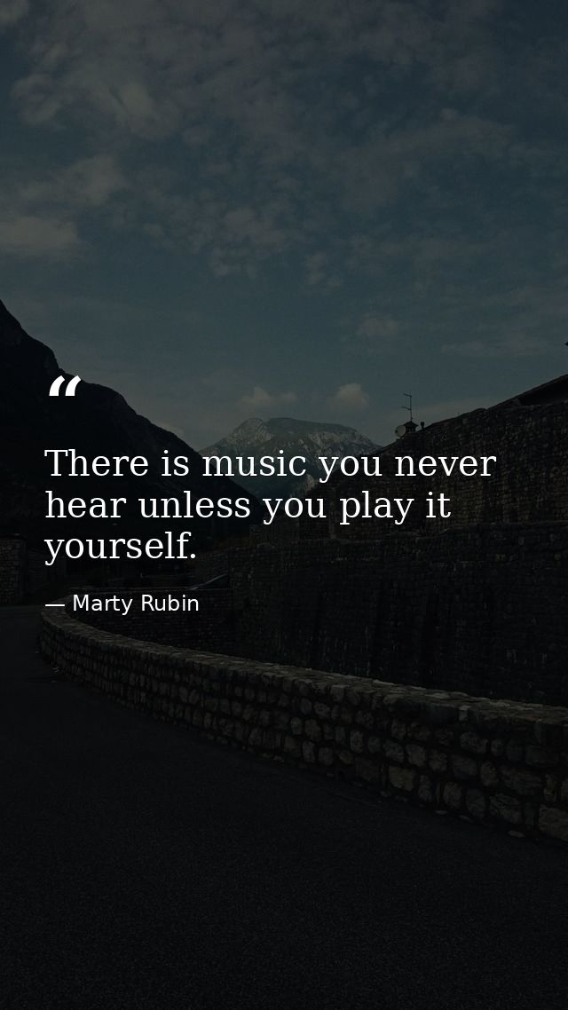 There is music you never hear unless you play it yourself. — Marty Rubin