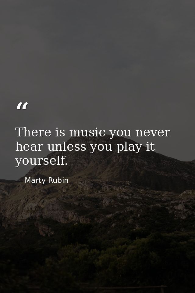 There is music you never hear unless you play it yourself. — Marty Rubin