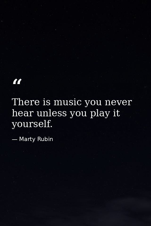 There is music you never hear unless you play it yourself. — Marty Rubin