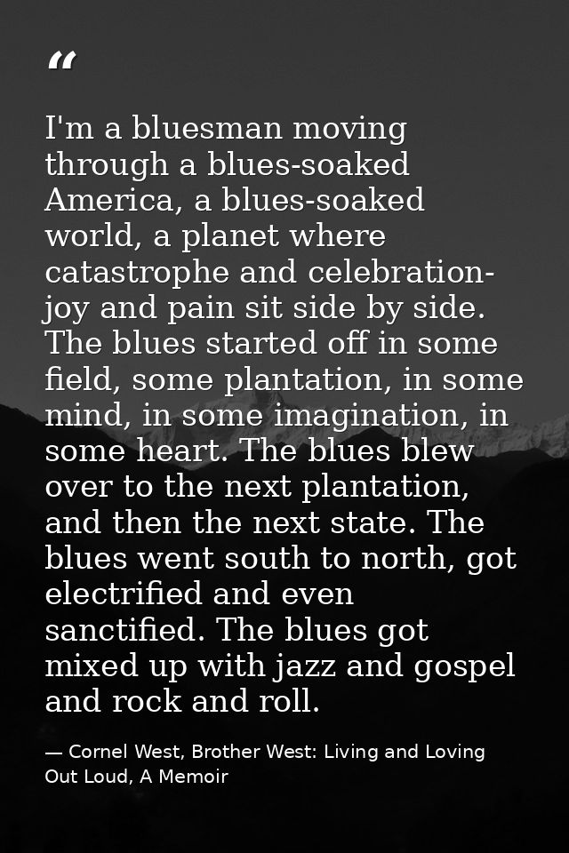 I'm a bluesman moving through a blues-soaked America, a blues-soaked world, a planet where catastrophe and celebration-  — Cornel West, Brother West: Living and Loving Out Loud, A Memoir