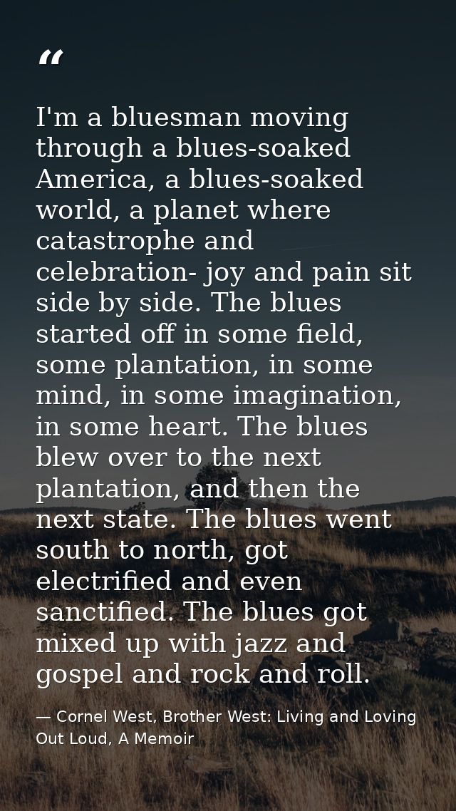 I'm a bluesman moving through a blues-soaked America, a blues-soaked world, a planet where catastrophe and celebration-  — Cornel West, Brother West: Living and Loving Out Loud, A Memoir