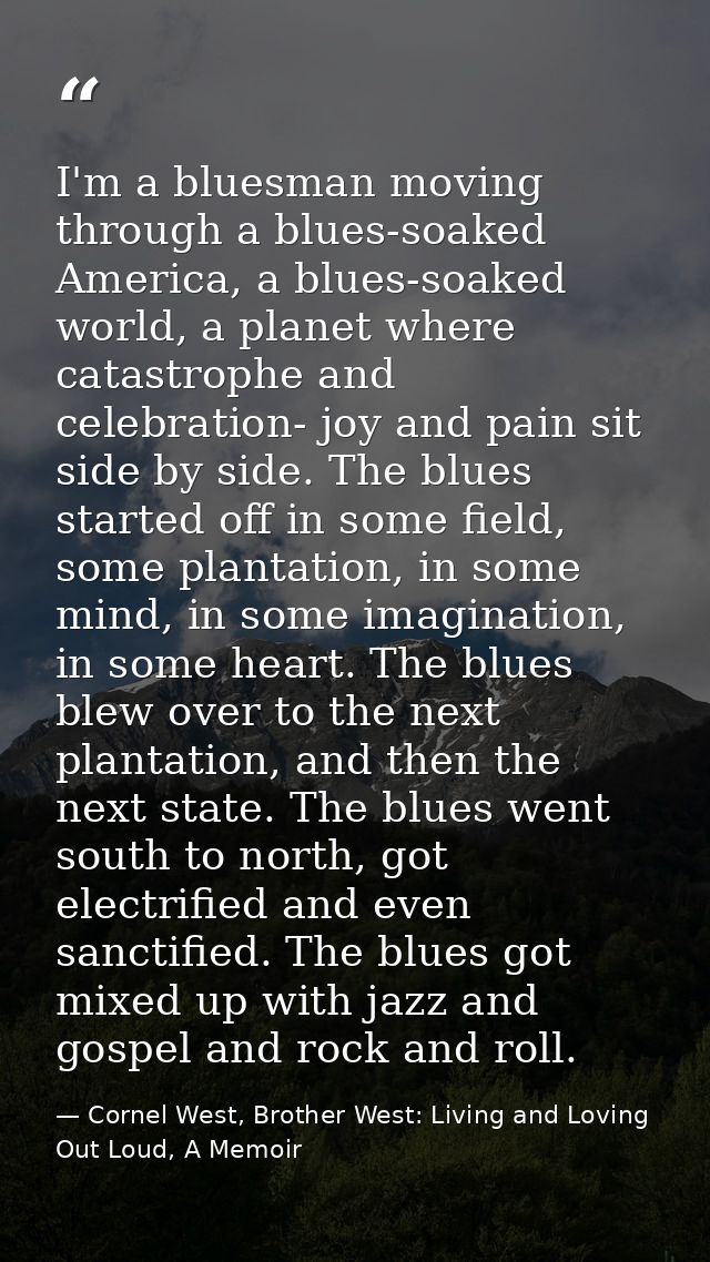 I'm a bluesman moving through a blues-soaked America, a blues-soaked world, a planet where catastrophe and celebration-  — Cornel West, Brother West: Living and Loving Out Loud, A Memoir