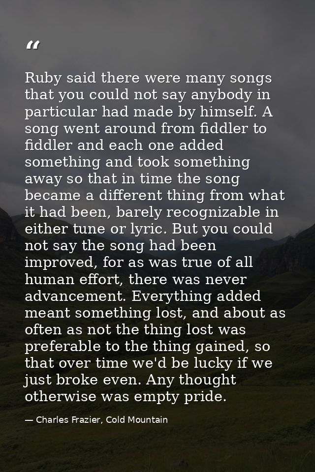 Ruby said there were many songs that you could not say anybody in particular had made by himself. A song went around fro — Charles Frazier, Cold Mountain