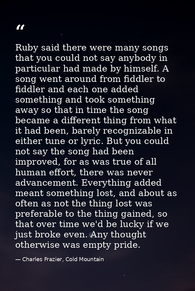 Ruby said there were many songs that you could not say anybody in particular had made by himself. A song went around fro — Charles Frazier, Cold Mountain