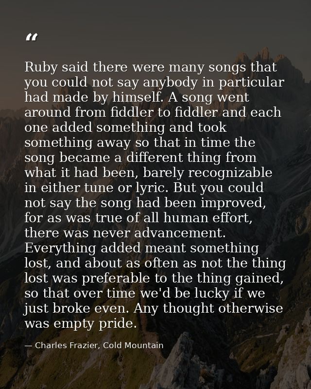 Ruby said there were many songs that you could not say anybody in particular had made by himself. A song went around fro — Charles Frazier, Cold Mountain