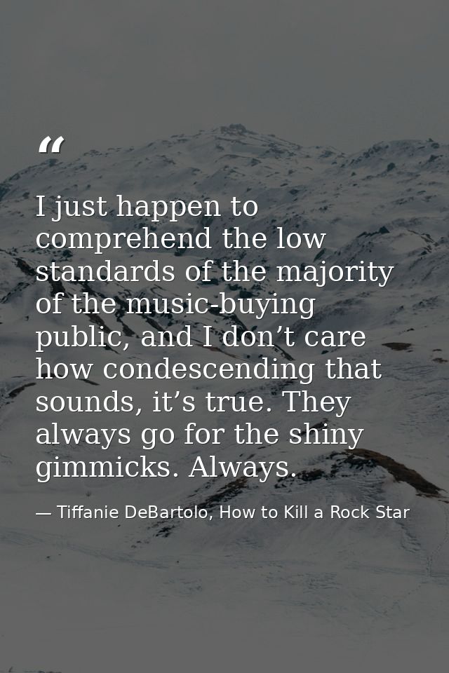I just happen to comprehend the low standards of the majority of the music-buying public, and I don’t care how condescen — Tiffanie DeBartolo, How to Kill a Rock Star
