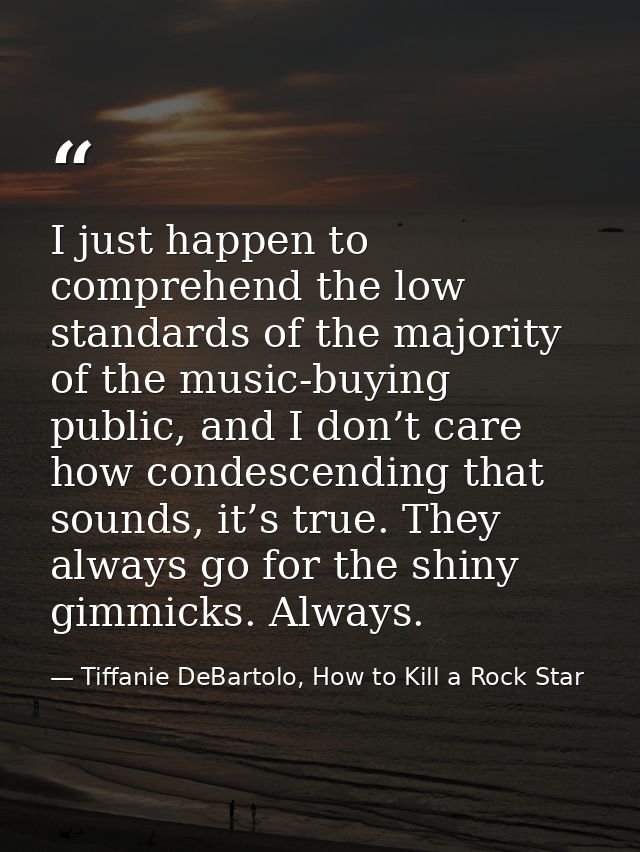 I just happen to comprehend the low standards of the majority of the music-buying public, and I don’t care how condescen — Tiffanie DeBartolo, How to Kill a Rock Star