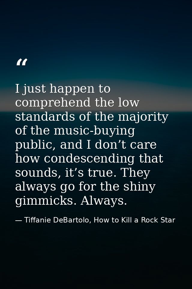 I just happen to comprehend the low standards of the majority of the music-buying public, and I don’t care how condescen — Tiffanie DeBartolo, How to Kill a Rock Star