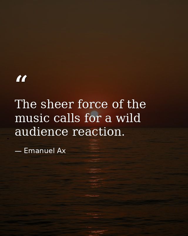 The sheer force of the music calls for a wild audience reaction. — Emanuel Ax
