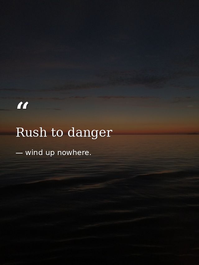 Rush to danger — wind up nowhere.
