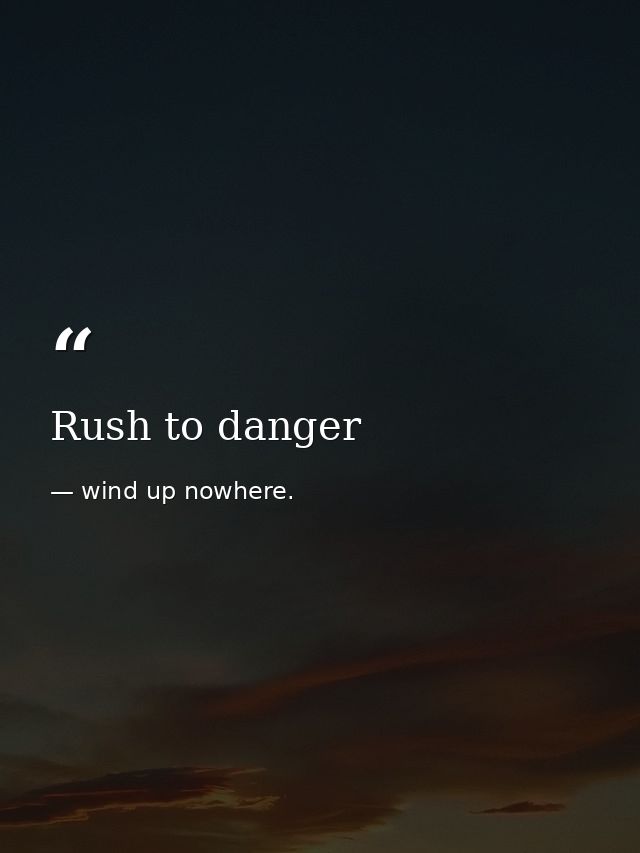 Rush to danger — wind up nowhere.