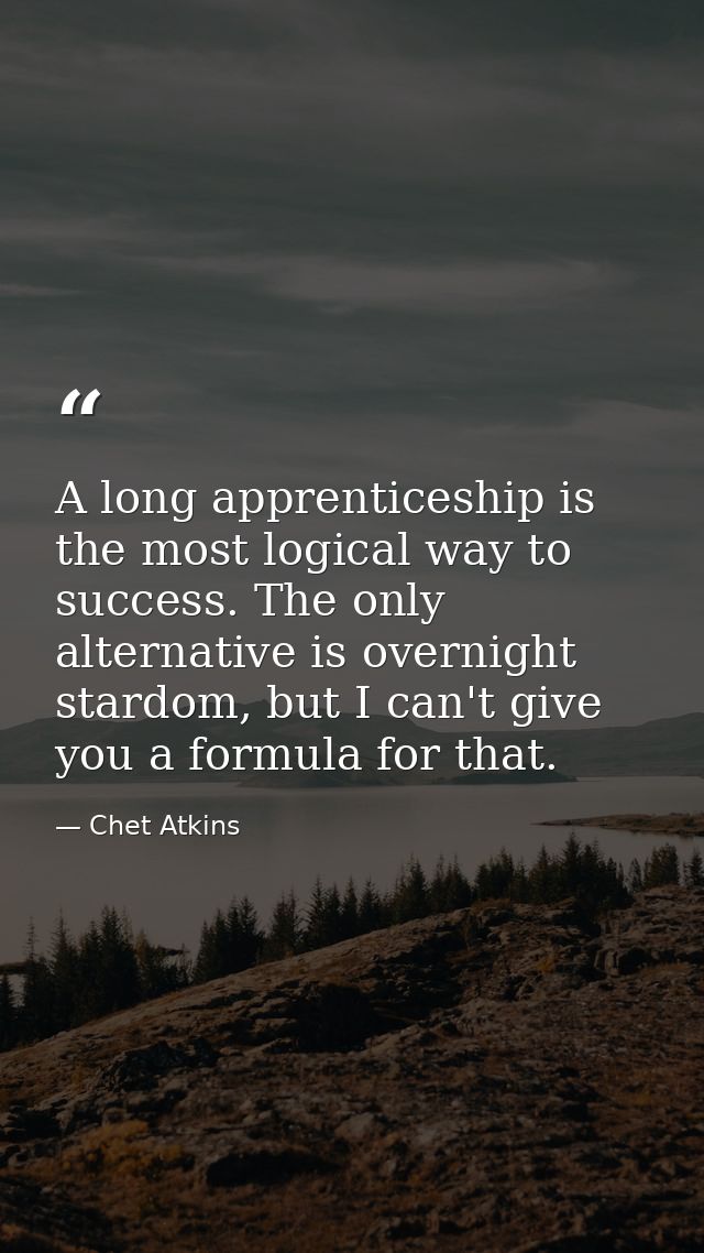A long apprenticeship is the most logical way to success. The only alternative is overnight stardom, but I can't give yo — Chet Atkins
