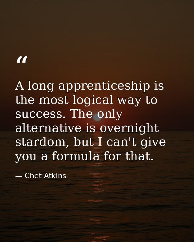 A long apprenticeship is the most logical way to success. The only alternative is overnight stardom, but I can't give yo — Chet Atkins