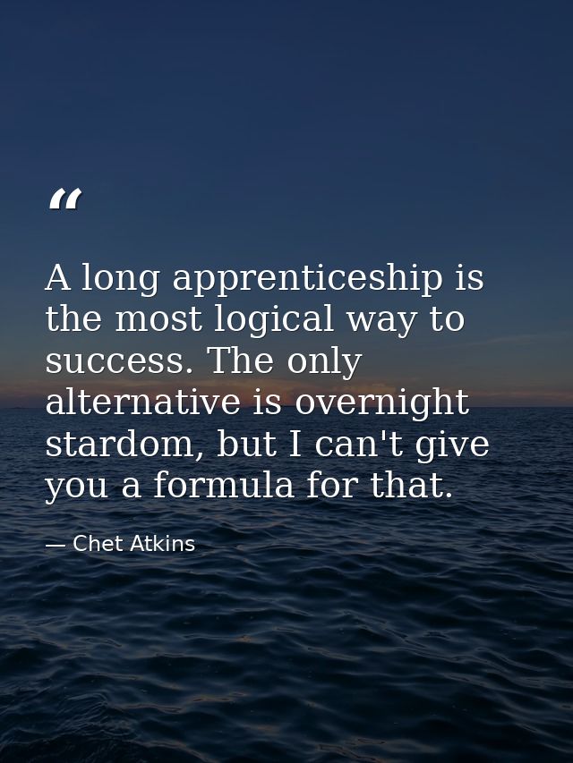 A long apprenticeship is the most logical way to success. The only alternative is overnight stardom, but I can't give yo — Chet Atkins
