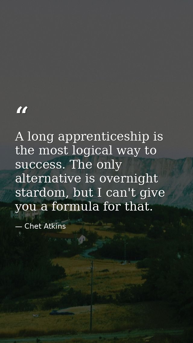 A long apprenticeship is the most logical way to success. The only alternative is overnight stardom, but I can't give yo — Chet Atkins