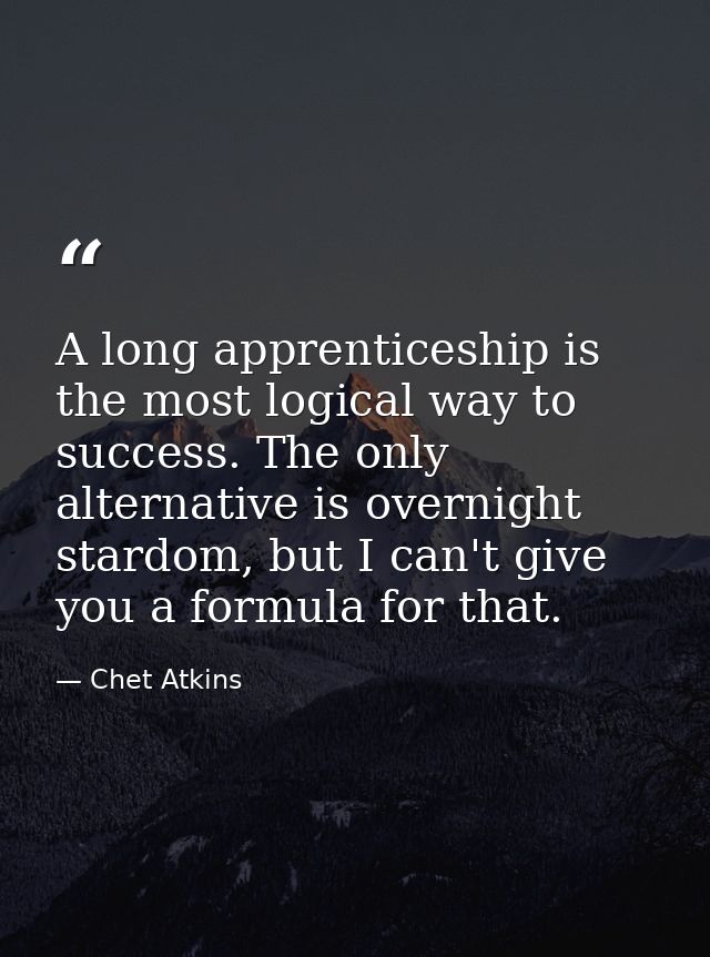 A long apprenticeship is the most logical way to success. The only alternative is overnight stardom, but I can't give yo — Chet Atkins