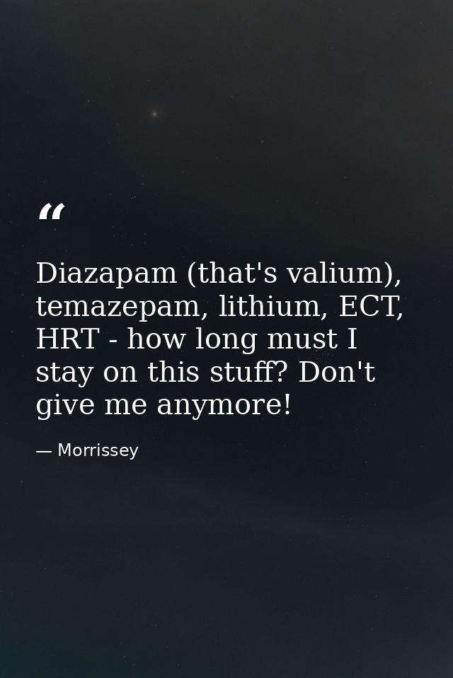 Diazapam (that's valium), temazepam, lithium, ECT, HRT - how long must I stay on this stuff? Don't give me anymore! — Morrissey