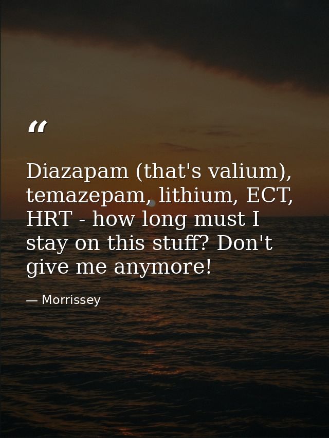 Diazapam (that's valium), temazepam, lithium, ECT, HRT - how long must I stay on this stuff? Don't give me anymore! — Morrissey