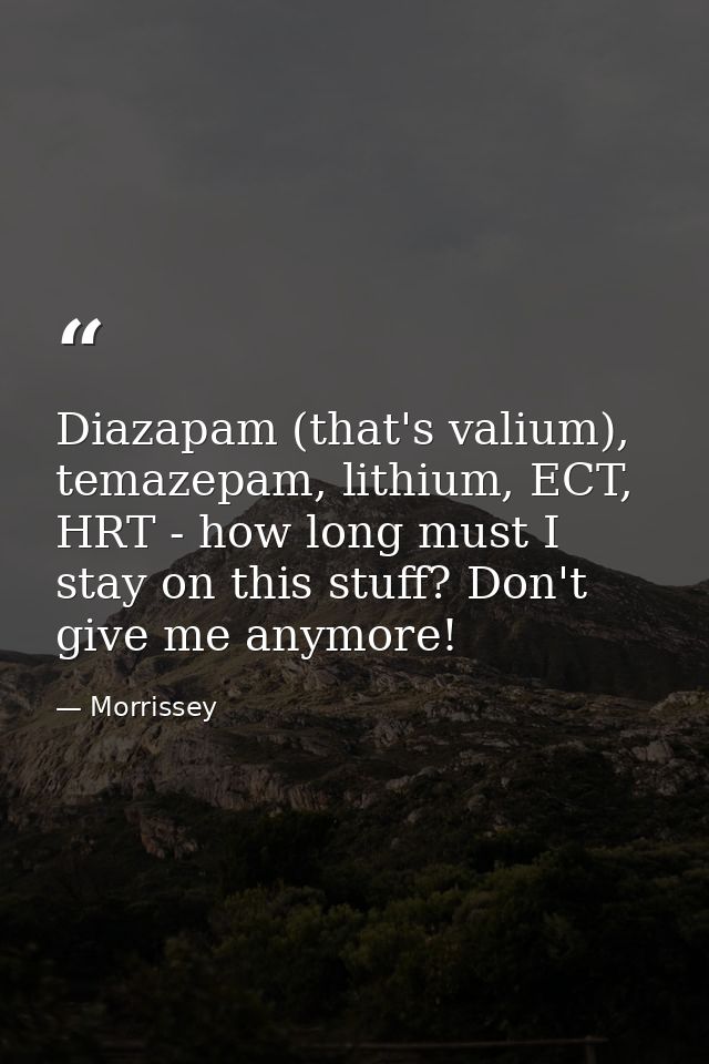 Diazapam (that's valium), temazepam, lithium, ECT, HRT - how long must I stay on this stuff? Don't give me anymore! — Morrissey