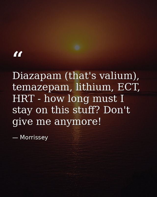 Diazapam (that's valium), temazepam, lithium, ECT, HRT - how long must I stay on this stuff? Don't give me anymore! — Morrissey