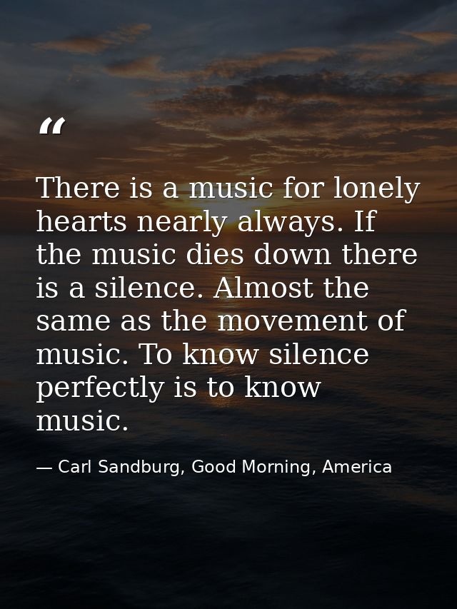There is a music for lonely hearts nearly always. If the music dies down there is a silence. Almost the same as the move — Carl Sandburg, Good Morning, America