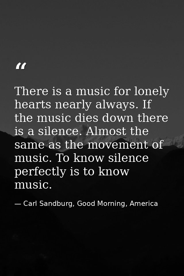 There is a music for lonely hearts nearly always. If the music dies down there is a silence. Almost the same as the move — Carl Sandburg, Good Morning, America