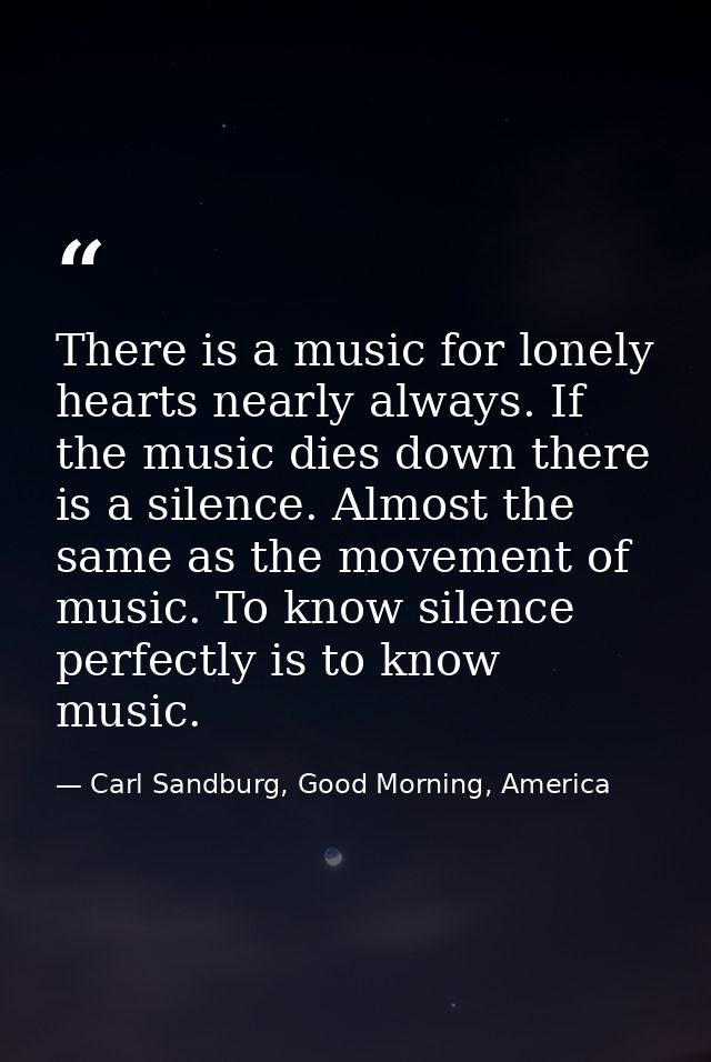 There is a music for lonely hearts nearly always. If the music dies down there is a silence. Almost the same as the move — Carl Sandburg, Good Morning, America