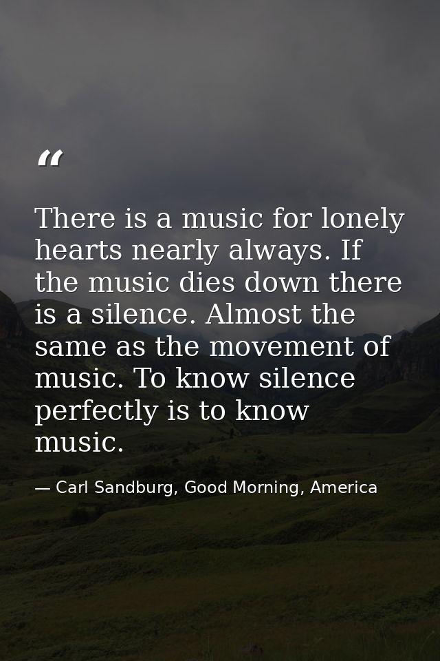 There is a music for lonely hearts nearly always. If the music dies down there is a silence. Almost the same as the move — Carl Sandburg, Good Morning, America
