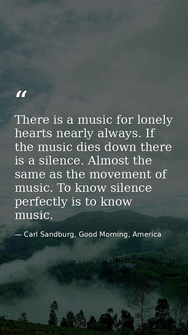 There is a music for lonely hearts nearly always. If the music dies down there is a silence. Almost the same as the move — Carl Sandburg, Good Morning, America