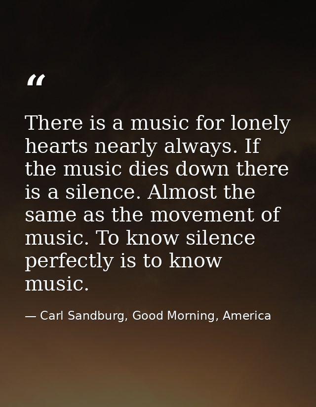 There is a music for lonely hearts nearly always. If the music dies down there is a silence. Almost the same as the move — Carl Sandburg, Good Morning, America