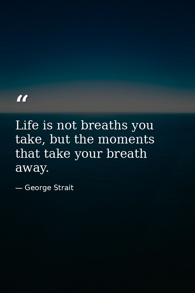 Life is not breaths you take, but the moments that take your breath away. — George Strait