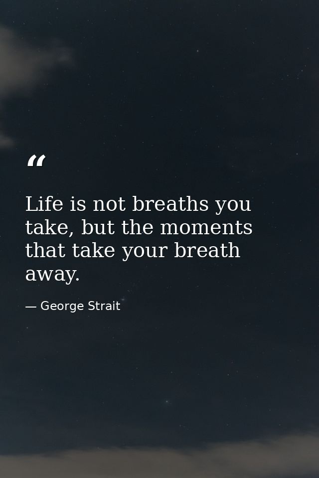 Life is not breaths you take, but the moments that take your breath away. — George Strait