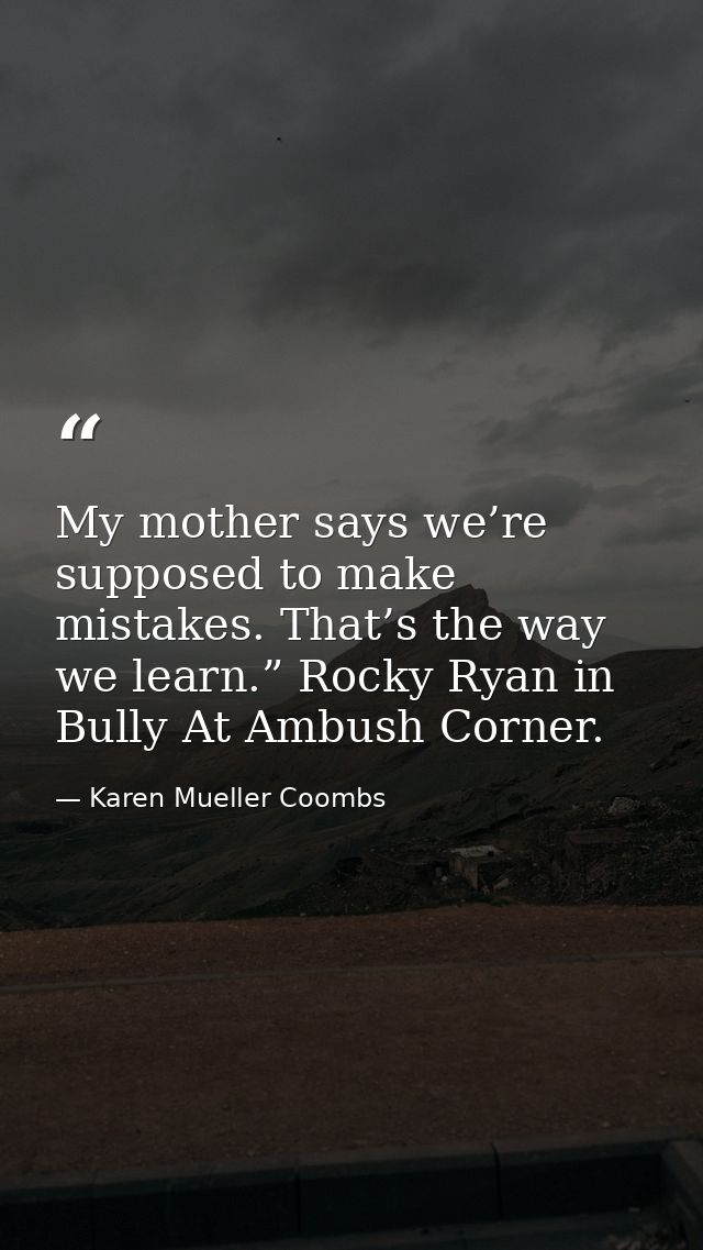 My mother says we’re supposed to make mistakes. That’s the way we learn.” Rocky Ryan in Bully At Ambush Corner. — Karen Mueller Coombs