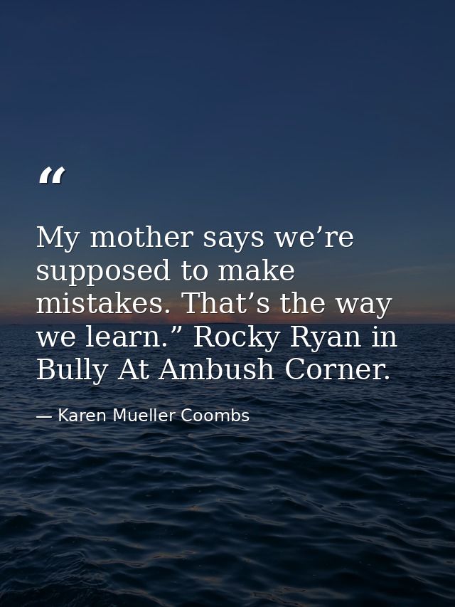 My mother says we’re supposed to make mistakes. That’s the way we learn.” Rocky Ryan in Bully At Ambush Corner. — Karen Mueller Coombs