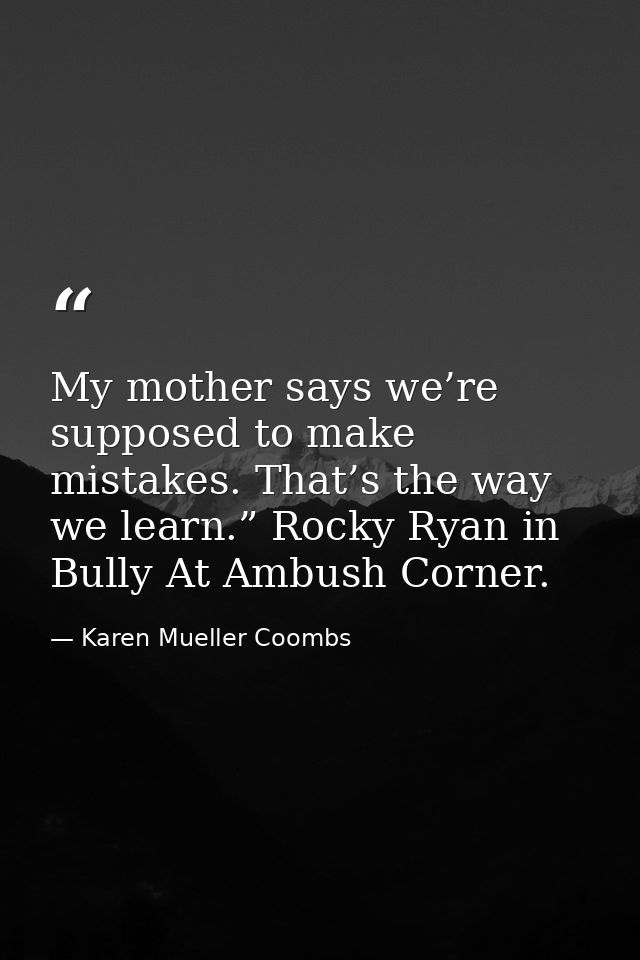My mother says we’re supposed to make mistakes. That’s the way we learn.” Rocky Ryan in Bully At Ambush Corner. — Karen Mueller Coombs