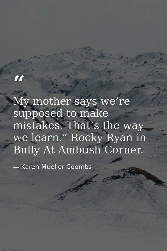 My mother says we’re supposed to make mistakes. That’s the way we learn.” Rocky Ryan in Bully At Ambush Corner. — Karen Mueller Coombs