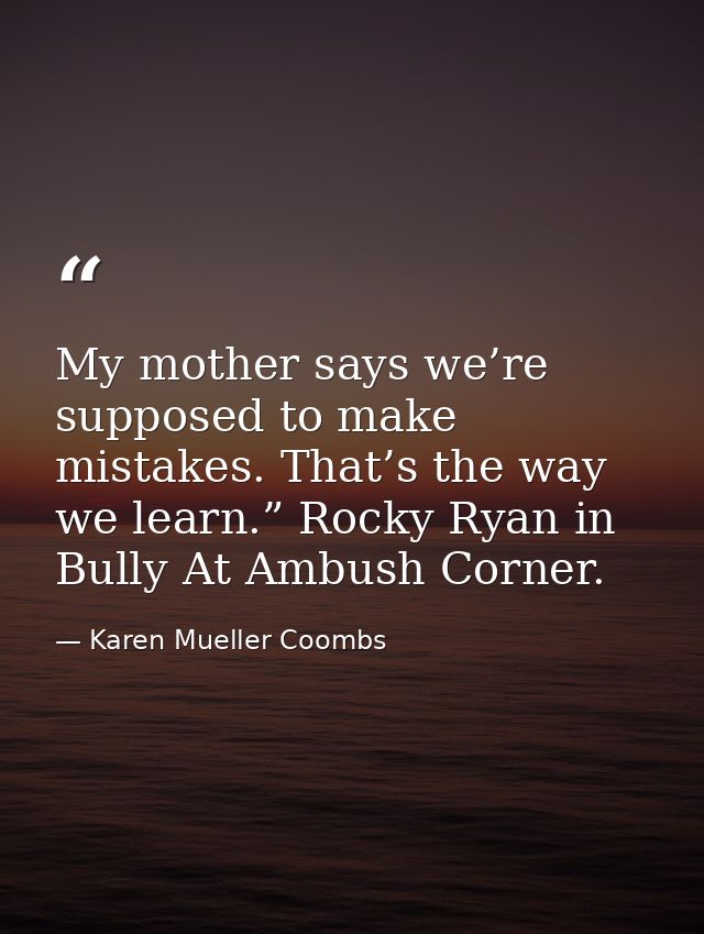My mother says we’re supposed to make mistakes. That’s the way we learn.” Rocky Ryan in Bully At Ambush Corner. — Karen Mueller Coombs