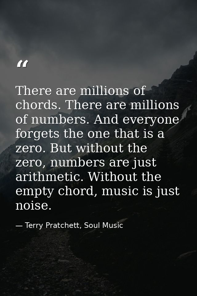 There are millions of chords. There are millions of numbers. And everyone forgets the one that is a zero. But without th — Terry Pratchett, Soul Music
