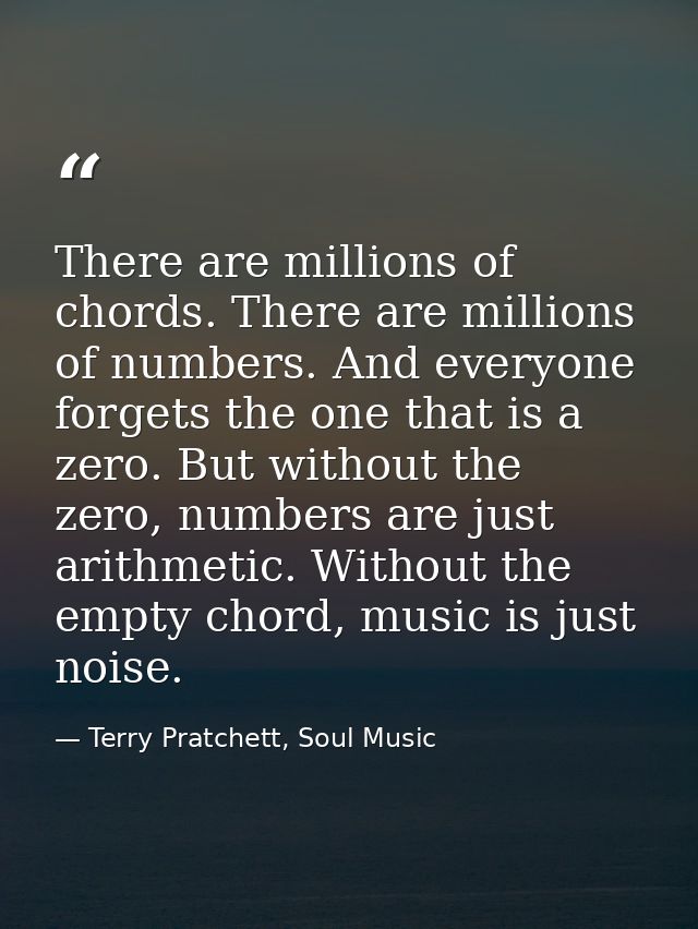 There are millions of chords. There are millions of numbers. And everyone forgets the one that is a zero. But without th — Terry Pratchett, Soul Music
