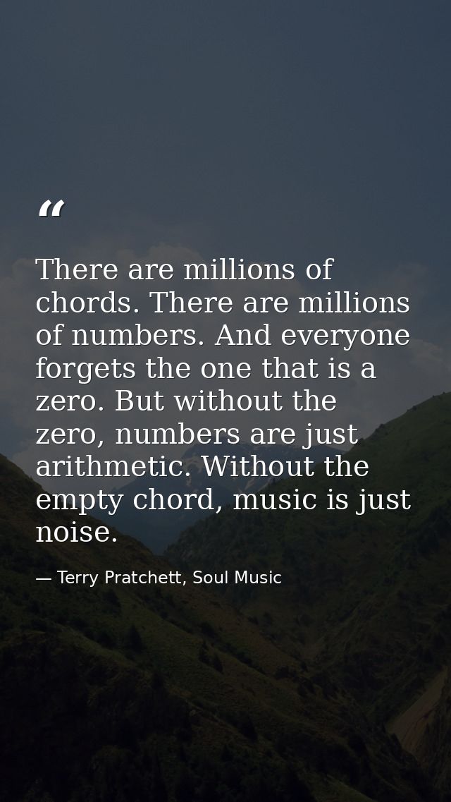 There are millions of chords. There are millions of numbers. And everyone forgets the one that is a zero. But without th — Terry Pratchett, Soul Music