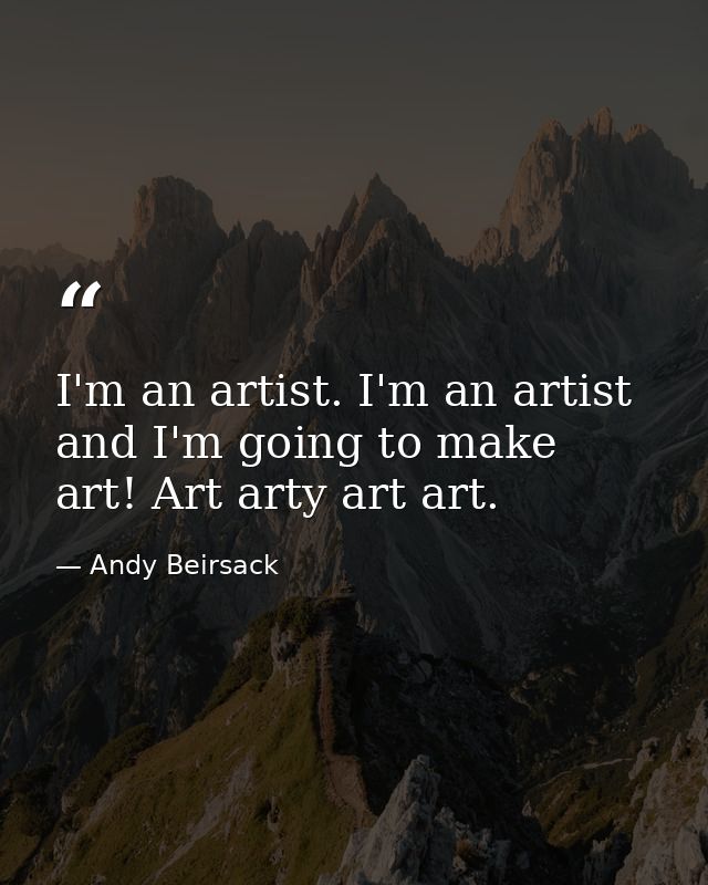 I'm an artist. I'm an artist and I'm going to make art! Art arty art art. — Andy Beirsack