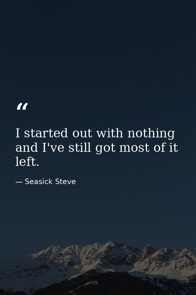 I started out with nothing and I've still got most of it left. — Seasick Steve
