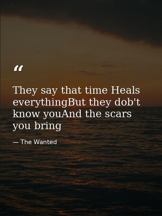They say that time Heals everythingBut they dob't know youAnd the scars you bring — The Wanted