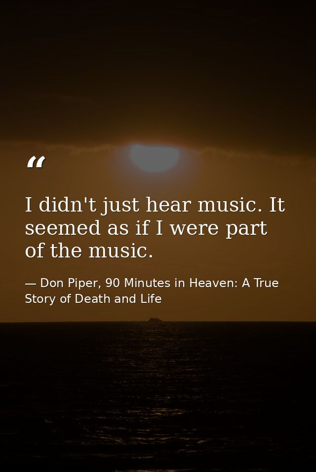I didn't just hear music. It seemed as if I were part of the music. — Don Piper, 90 Minutes in Heaven: A True Story of Death and Life