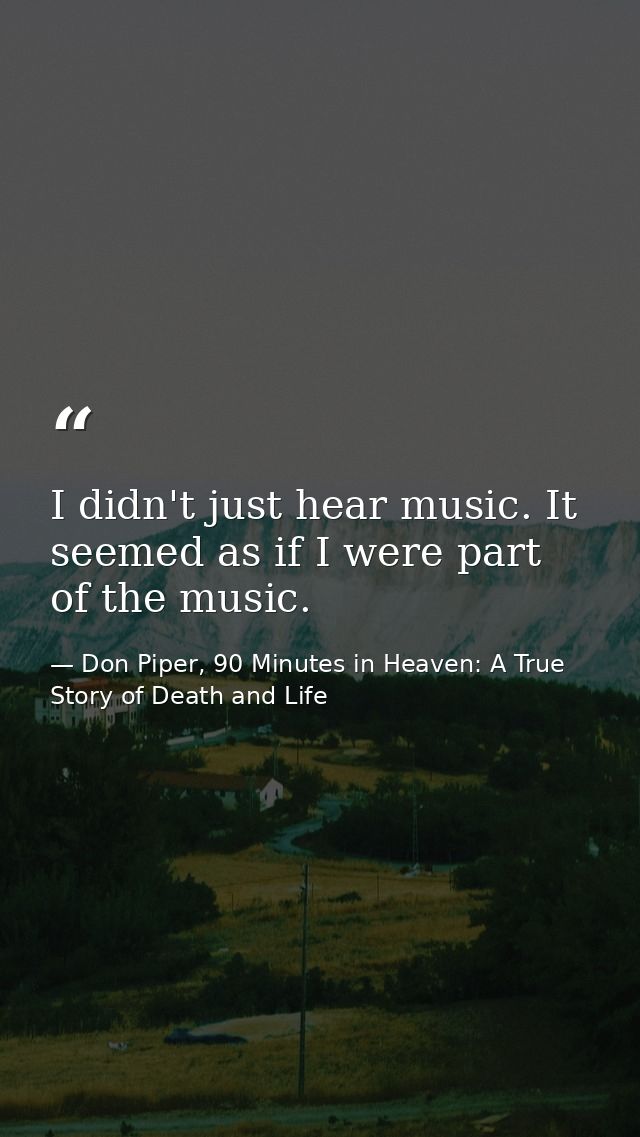 I didn't just hear music. It seemed as if I were part of the music. — Don Piper, 90 Minutes in Heaven: A True Story of Death and Life