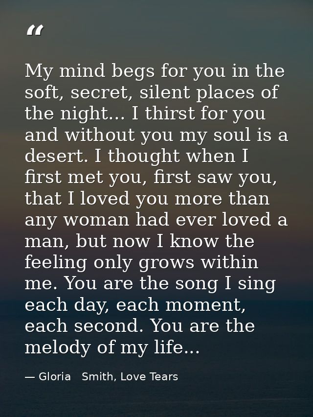 My mind begs for you in the soft, secret, silent places of the night... I thirst for you and without you my soul is a de — Gloria   Smith, Love Tears