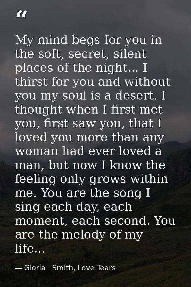 My mind begs for you in the soft, secret, silent places of the night... I thirst for you and without you my soul is a de — Gloria   Smith, Love Tears