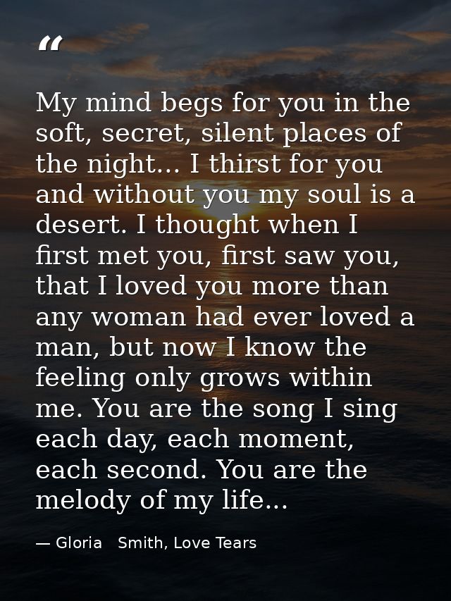 My mind begs for you in the soft, secret, silent places of the night... I thirst for you and without you my soul is a de — Gloria   Smith, Love Tears