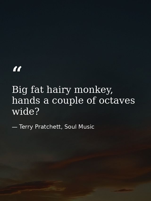 Big fat hairy monkey, hands a couple of octaves wide? — Terry Pratchett, Soul Music
