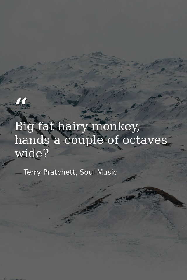 Big fat hairy monkey, hands a couple of octaves wide? — Terry Pratchett, Soul Music